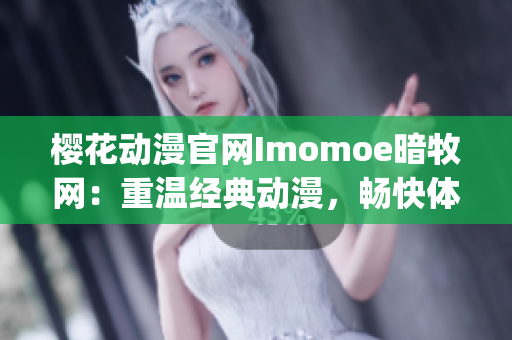 樱花动漫官网Imomoe暗牧网：重温经典动漫，畅快体验无限精彩(1)