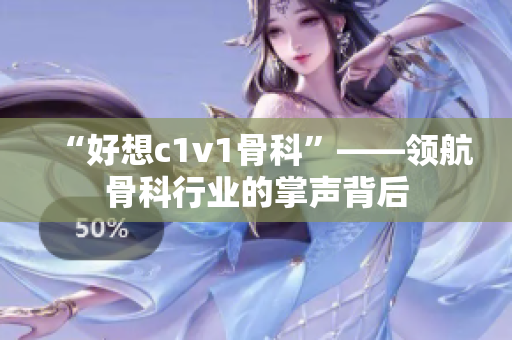 “好想c1v1骨科”——领航骨科行业的掌声背后