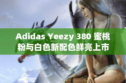 Adidas Yeezy 380 蜜桃粉与白色新配色鲜亮上市