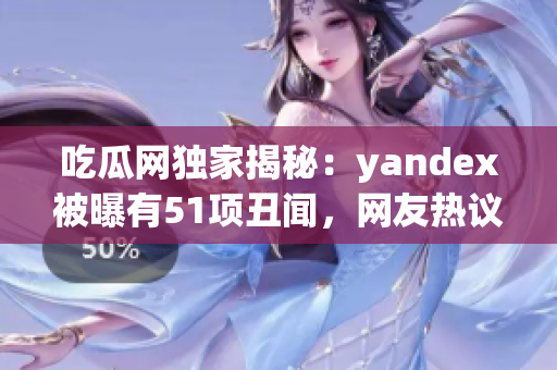 吃瓜网独家揭秘：yandex被曝有51项丑闻，网友热议(1)