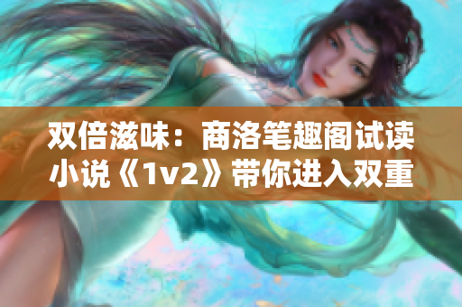 双倍滋味：商洛笔趣阁试读小说《1v2》带你进入双重人生体验