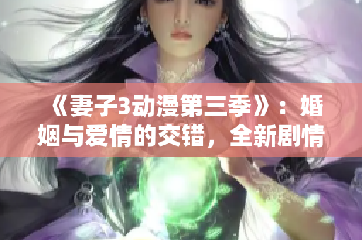 《妻子3动漫第三季》：婚姻与爱情的交错，全新剧情引爆期待！