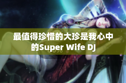 最值得珍惜的大珍是我心中的Super Wife DJ