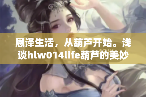 恩泽生活，从葫芦开始。浅谈hlw014life葫芦的美妙奇迹(1)