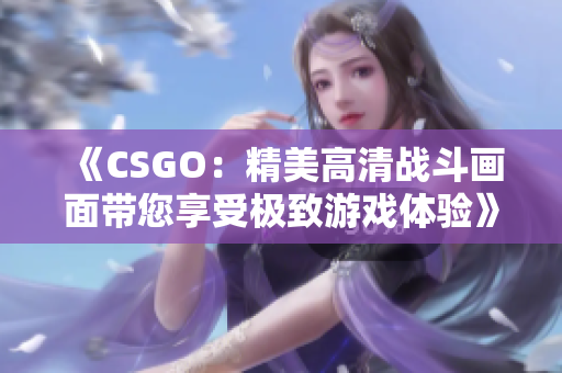 《CSGO：精美高清战斗画面带您享受极致游戏体验》