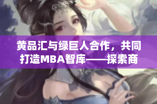 黄品汇与绿巨人合作，共同打造MBA智库——探索商业巨人之路(1)