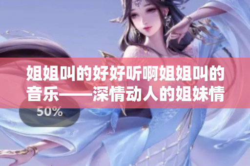 姐姐叫的好好听啊姐姐叫的音乐——深情动人的姐妹情谊乐曲