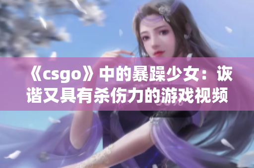 《csgo》中的暴躁少女：诙谐又具有杀伤力的游戏视频