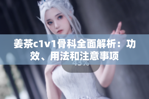 姜茶c1v1骨科全面解析：功效、用法和注意事项