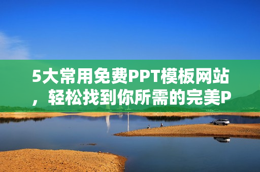 5大常用免费PPT模板网站，轻松找到你所需的完美PPT！