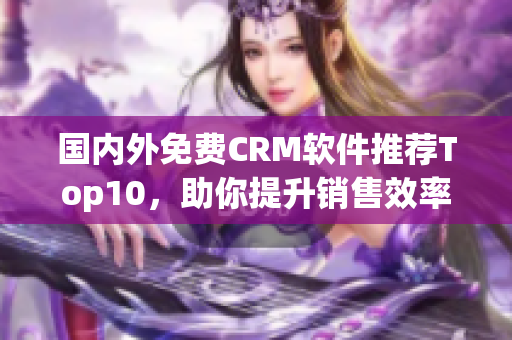 国内外免费CRM软件推荐Top10，助你提升销售效率！