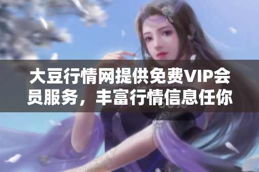 大豆行情网提供免费VIP会员服务，丰富行情信息任你畅享