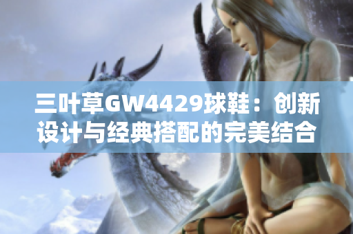 三叶草GW4429球鞋：创新设计与经典搭配的完美结合