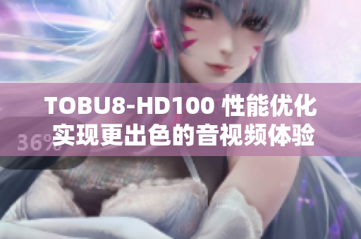 TOBU8-HD100 性能优化 实现更出色的音视频体验