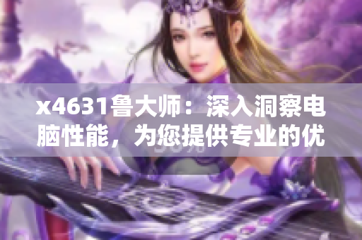 x4631鲁大师：深入洞察电脑性能，为您提供专业的优化解决方案