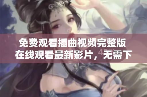 免费观看插曲视频完整版 在线观看最新影片，无需下载！