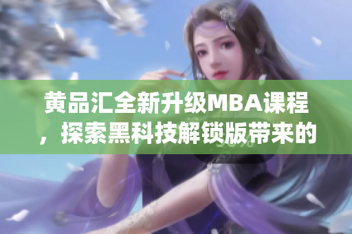 黄品汇全新升级MBA课程，探索黑科技解锁版带来的全新学习体验(1)