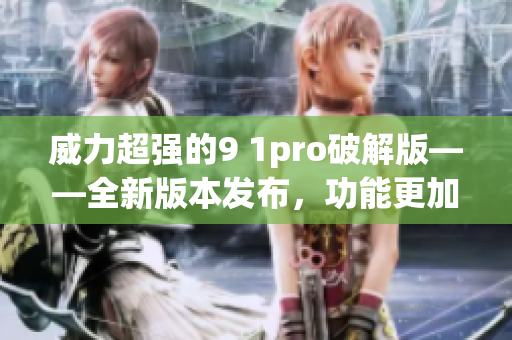 威力超强的9 1pro破解版——全新版本发布，功能更加强大(1)