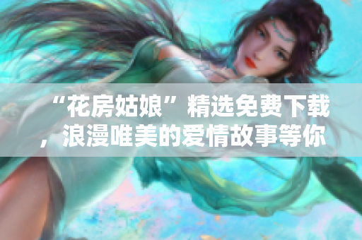 “花房姑娘”精选免费下载，浪漫唯美的爱情故事等你来读！