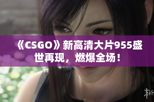 《CSGO》新高清大片955盛世再现，燃爆全场！