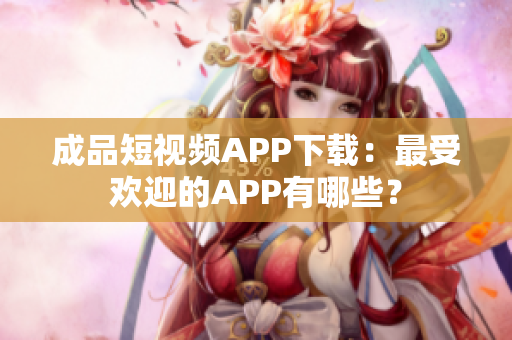 成品短视频APP下载：最受欢迎的APP有哪些？