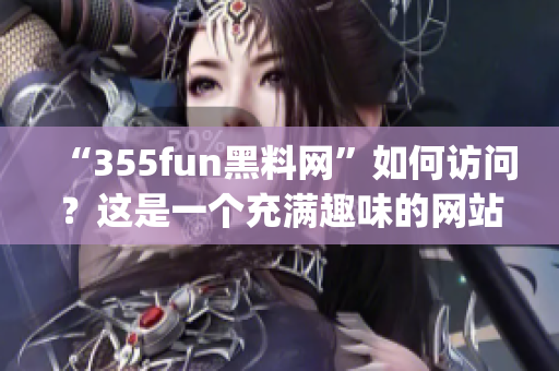 “355fun黑料网”如何访问？这是一个充满趣味的网站！(1)