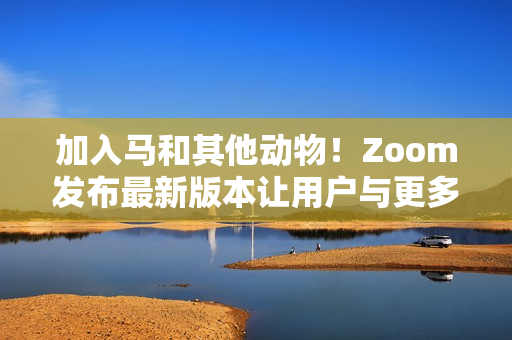 加入马和其他动物！Zoom发布最新版本让用户与更多可爱生物互动！