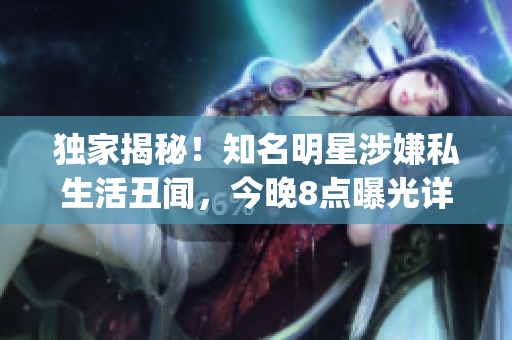 独家揭秘！知名明星涉嫌私生活丑闻，今晚8点曝光详情(1)