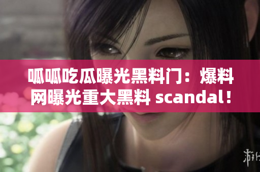 呱呱吃瓜曝光黑料门：爆料网曝光重大黑料 scandal！