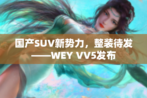 国产SUV新势力，整装待发——WEY VV5发布