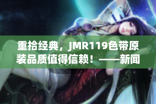 重拾经典，JMR119色带原装品质值得信赖！——新闻报道