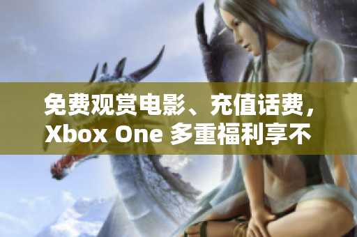 免费观赏电影、充值话费，Xbox One 多重福利享不停