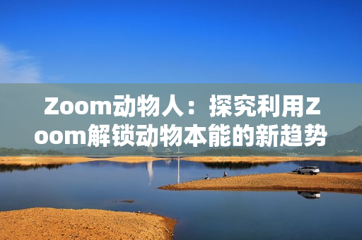 Zoom动物人：探究利用Zoom解锁动物本能的新趋势