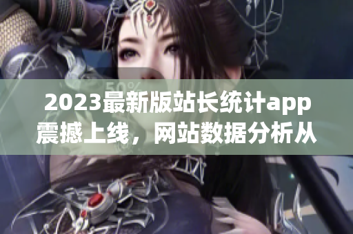 2023最新版站长统计app震撼上线，网站数据分析从未如此简单！