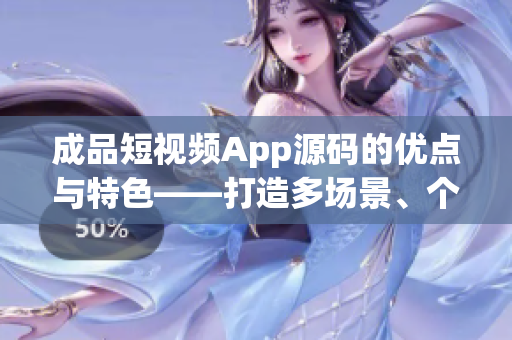 成品短视频App源码的优点与特色——打造多场景、个性化、快速上线的短视频应用