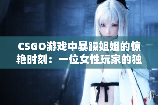 CSGO游戏中暴躁姐姐的惊艳时刻：一位女性玩家的独特魅力