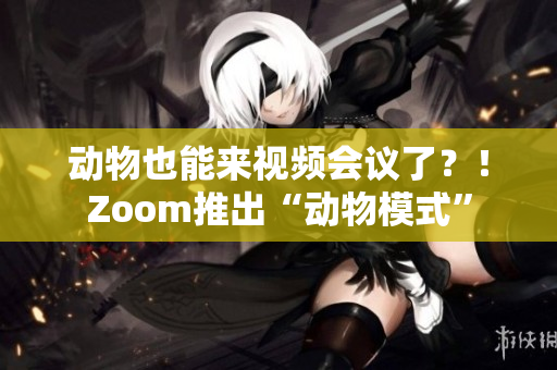 动物也能来视频会议了？！Zoom推出“动物模式”