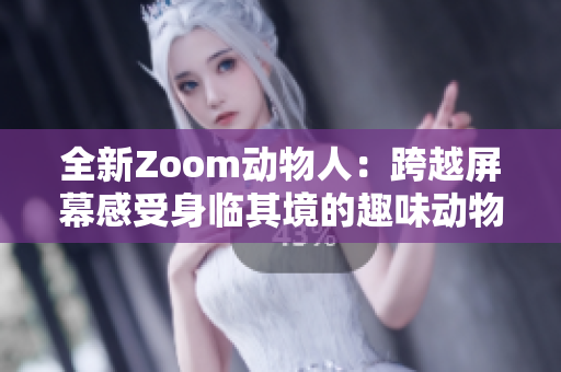 全新Zoom动物人：跨越屏幕感受身临其境的趣味动物世界