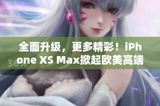 全面升级，更多精彩！iPhone XS Max掀起欧美高端手机新风潮！