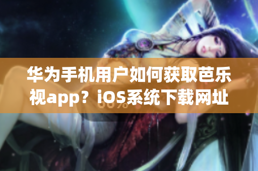 华为手机用户如何获取芭乐视app？iOS系统下载网址分享!