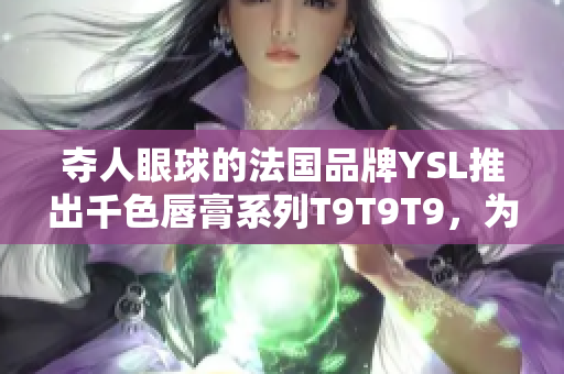 夺人眼球的法国品牌YSL推出千色唇膏系列T9T9T9，为什么它如此受欢迎？