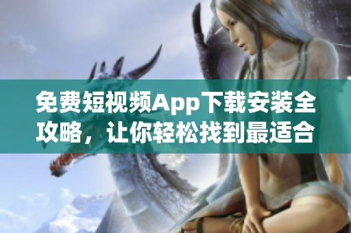 免费短视频App下载安装全攻略，让你轻松找到最适合你的App