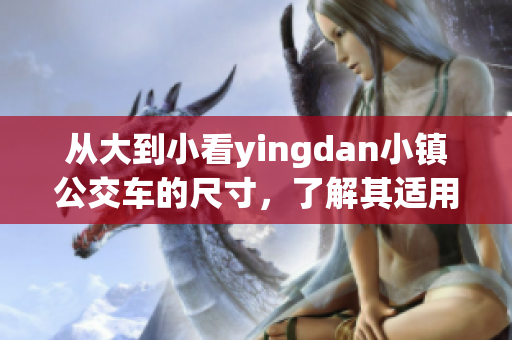 从大到小看yingdan小镇公交车的尺寸，了解其适用性和经济性