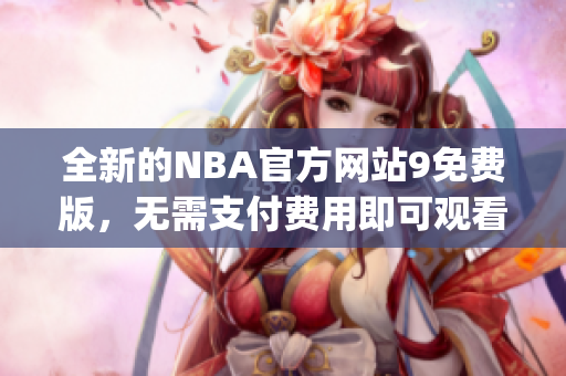 全新的NBA官方网站9免费版，无需支付费用即可观看比赛(1)