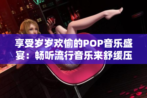 享受岁岁欢愉的POP音乐盛宴：畅听流行音乐来舒缓压力！