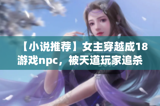 【小说推荐】女主穿越成18游戏npc，被天道玩家追杀！