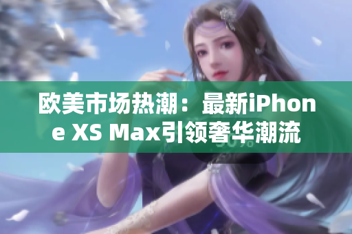 欧美市场热潮：最新iPhone XS Max引领奢华潮流