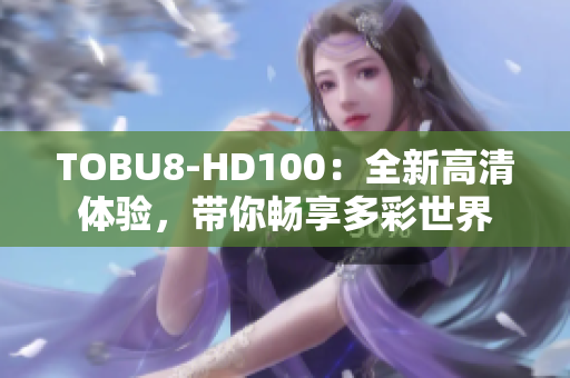 TOBU8-HD100：全新高清体验，带你畅享多彩世界