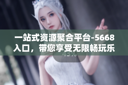 一站式资源聚合平台-5668入口，带您享受无限畅玩乐趣