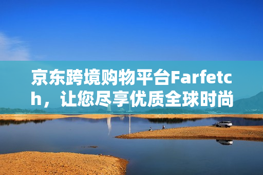 京东跨境购物平台Farfetch，让您尽享优质全球时尚品牌，轻松便捷海淘尽在京东！